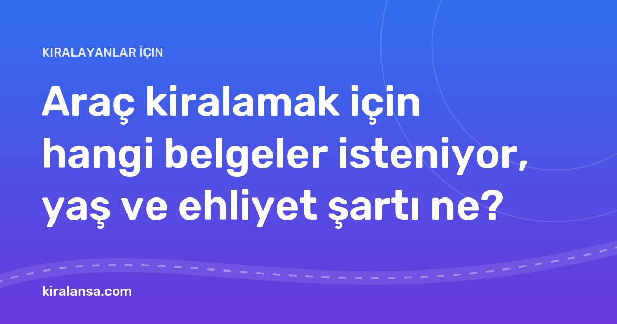 Araç kiralamak için hangi belgeler isteniyor, yaş ve ehliyet şartı ne?