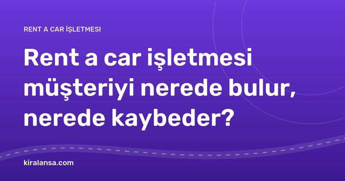 Rent a car işletmesi müşteriyi nerede bulur, nerede kaybeder?